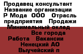 Продавец-консультант › Название организации ­ Р-Мода, ООО › Отрасль предприятия ­ Продажи › Минимальный оклад ­ 22 000 - Все города Работа » Вакансии   . Ненецкий АО,Выучейский п.